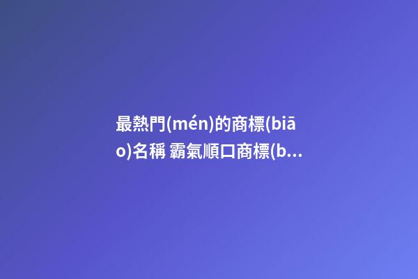 最熱門(mén)的商標(biāo)名稱 霸氣順口商標(biāo)名字,起名之家-第1張-商標(biāo)起名-玄機(jī)派
